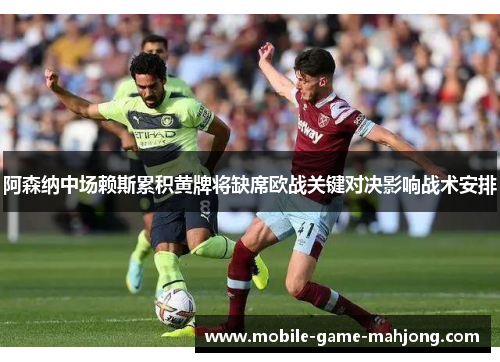 阿森纳中场赖斯累积黄牌将缺席欧战关键对决影响战术安排 阿森纳中场赖斯累积黄牌将缺席欧战关键对决影响战术安排