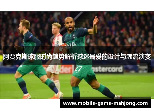 阿贾克斯球服时尚趋势解析球迷最爱的设计与潮流演变 阿贾克斯球服时尚趋势解析球迷最爱的设计与潮流演变