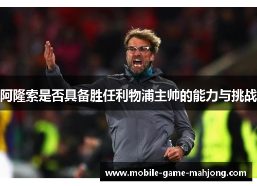 阿隆索是否具备胜任利物浦主帅的能力与挑战 阿隆索是否具备胜任利物浦主帅的能力与挑战