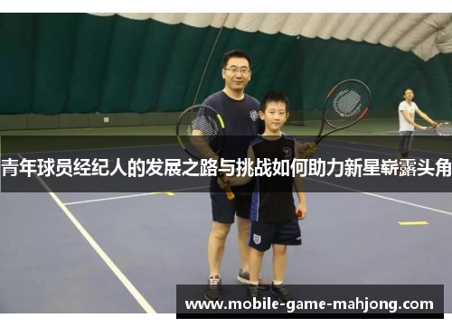 青年球员经纪人的发展之路与挑战如何助力新星崭露头角 青年球员经纪人的发展之路与挑战如何助力新星崭露头角