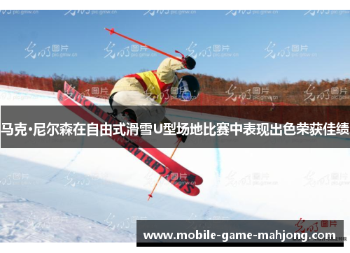 马克·尼尔森在自由式滑雪U型场地比赛中表现出色荣获佳绩 马克·尼尔森在自由式滑雪U型场地比赛中表现出色荣获佳绩